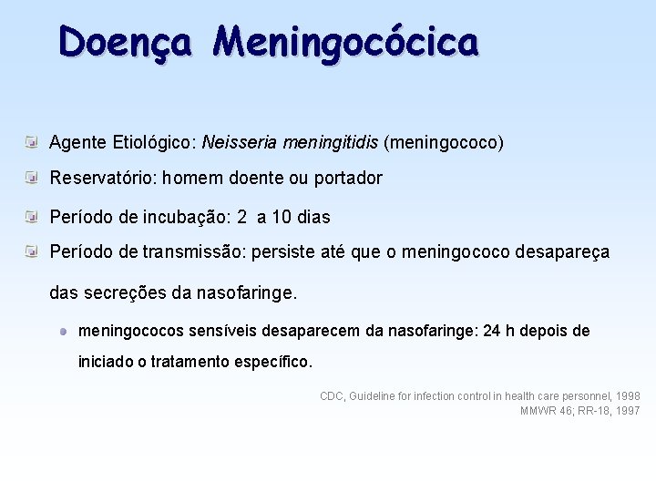Doença Meningocócica Agente Etiológico: Neisseria meningitidis (meningococo) Reservatório: homem doente ou portador Período de