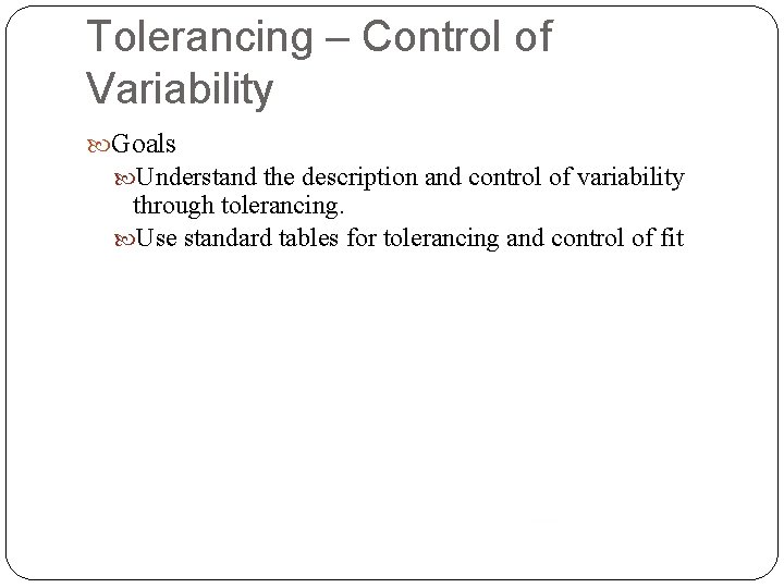 Tolerancing – Control of Variability Goals Understand the description and control of variability through