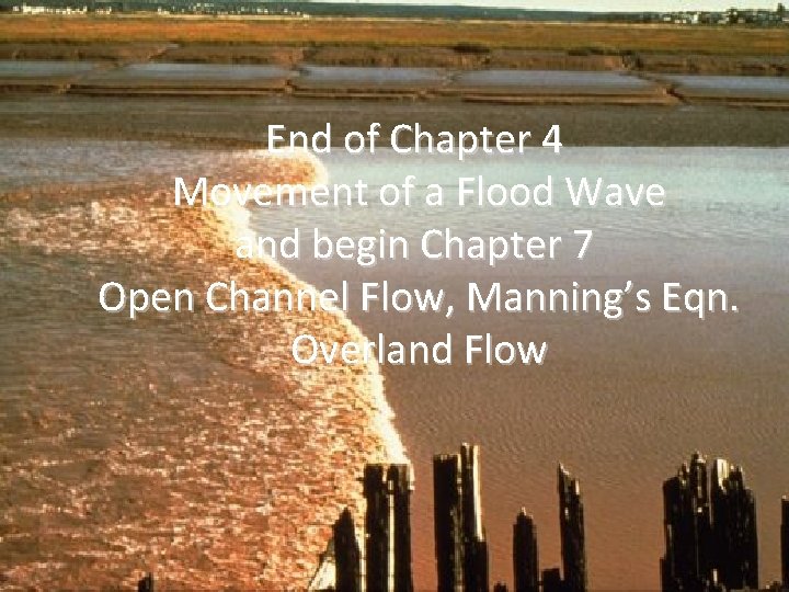 End of Chapter 4 Movement of a Flood Wave and begin Chapter 7 Open