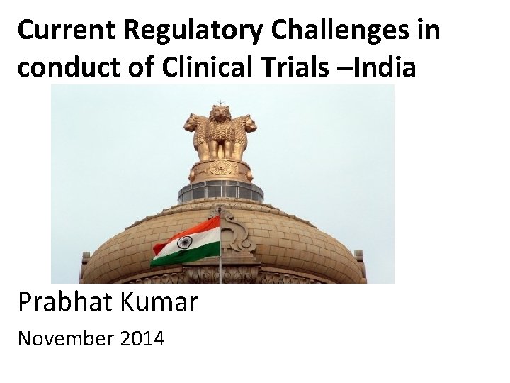 Current Regulatory Challenges in conduct of Clinical Trials –India Prabhat Kumar November 2014 