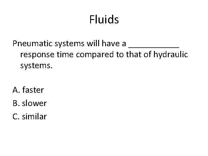 Fluids Pneumatic systems will have a ______ response time compared to that of hydraulic