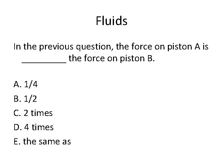 Fluids In the previous question, the force on piston A is _____ the force