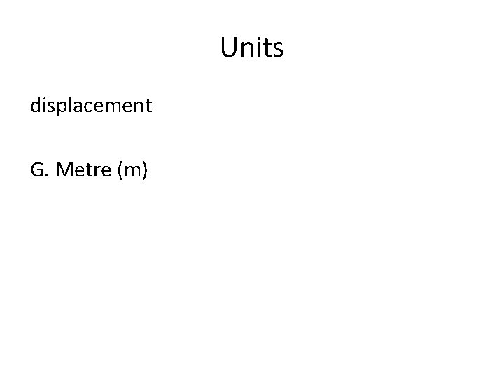 Units displacement G. Metre (m) 