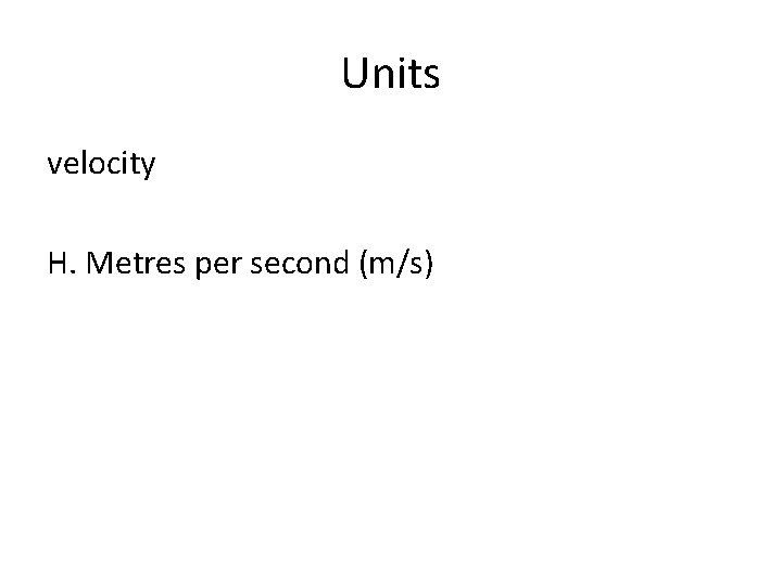 Units velocity H. Metres per second (m/s) 