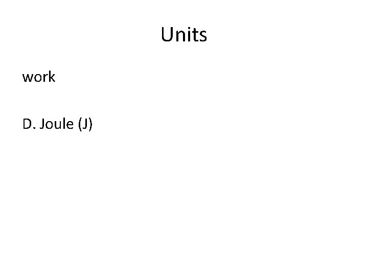 Units work D. Joule (J) 