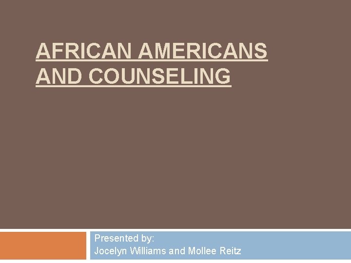 AFRICAN AMERICANS AND COUNSELING Presented by: Jocelyn Williams and Mollee Reitz 