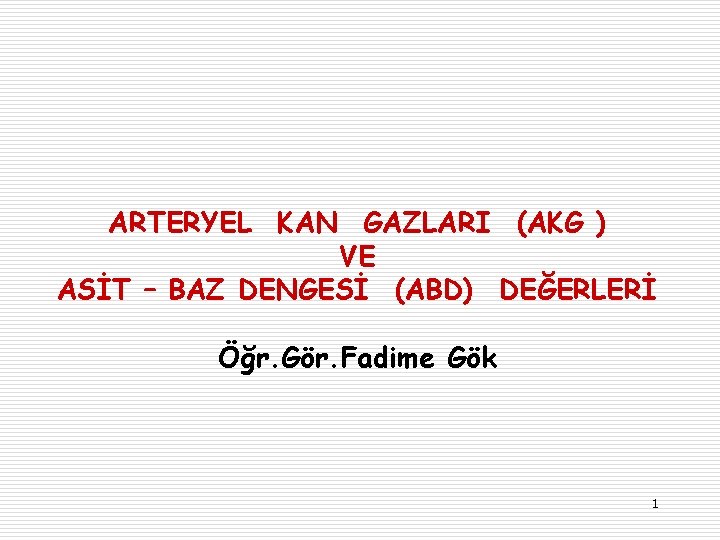 ARTERYEL KAN GAZLARI (AKG ) VE ASİT – BAZ DENGESİ (ABD) DEĞERLERİ Öğr. Gör.