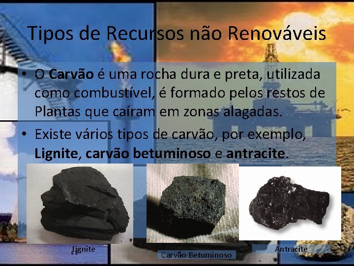 Tipos de Recursos não Renováveis • O Carvão é uma rocha dura e preta,