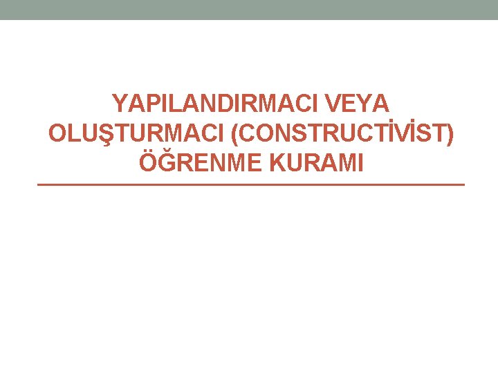 YAPILANDIRMACI VEYA OLUŞTURMACI (CONSTRUCTİVİST) ÖĞRENME KURAMI 