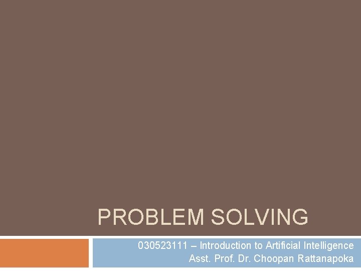 PROBLEM SOLVING 030523111 – Introduction to Artificial Intelligence Asst. Prof. Dr. Choopan Rattanapoka 