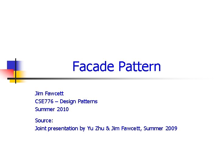 Facade Pattern Jim Fawcett CSE 776 – Design Patterns Summer 2010 Source: Joint presentation