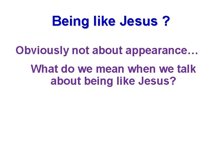 Being like Jesus ? Obviously not about appearance… What do we mean when we Being like Jesus ? Obviously not about appearance… What do we mean when we