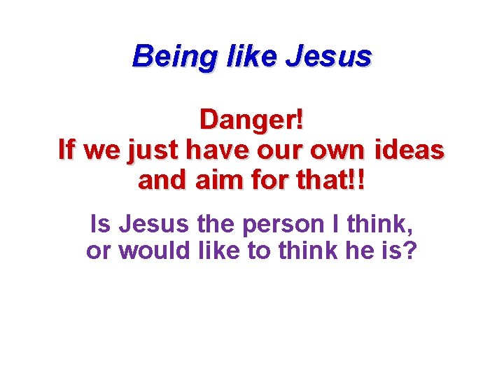 Being like Jesus Danger! If we just have our own ideas and aim for Being like Jesus Danger! If we just have our own ideas and aim for