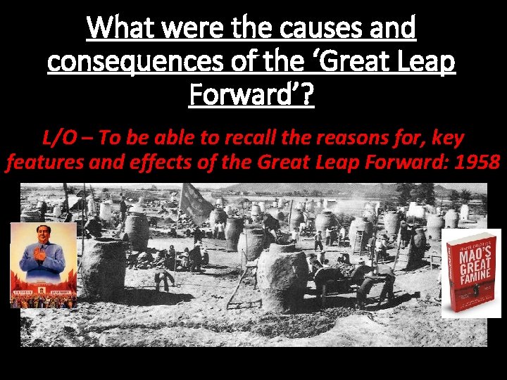 What were the causes and consequences of the ‘Great Leap Forward’? L/O – To