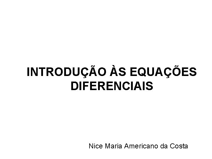 INTRODUÇÃO ÀS EQUAÇÕES DIFERENCIAIS Nice Maria Americano da Costa 