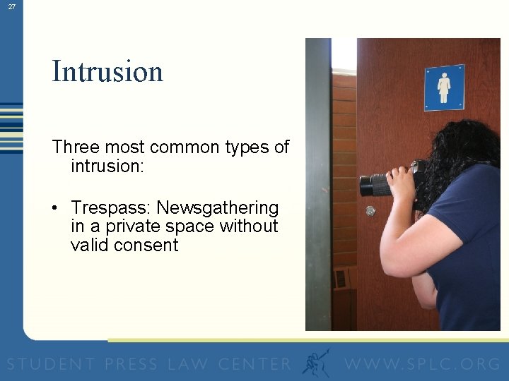 27 Intrusion Three most common types of intrusion: • Trespass: Newsgathering in a private