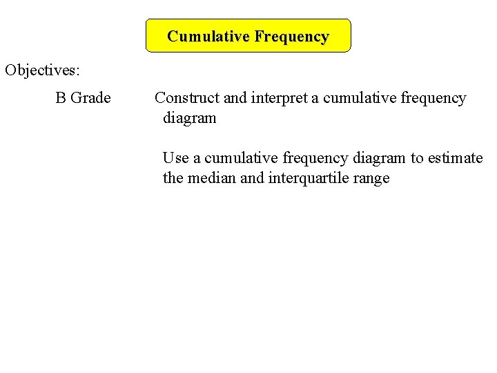 Cumulative Frequency Objectives: B Grade Construct and interpret a cumulative frequency diagram Use a