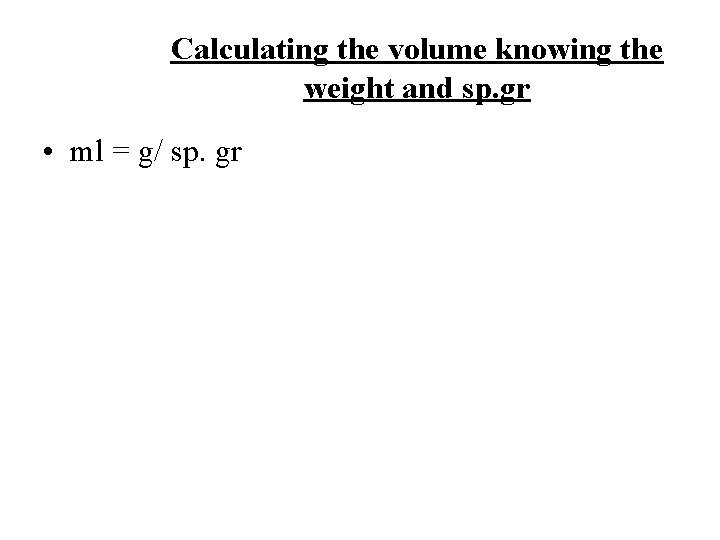 Calculating the volume knowing the weight and sp. gr • ml = g/ sp.