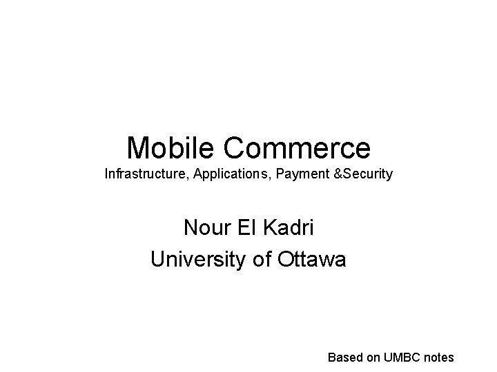 Mobile Commerce Infrastructure, Applications, Payment &Security Nour El Kadri University of Ottawa Based on