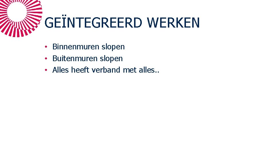 GEÏNTEGREERD WERKEN • Binnenmuren slopen • Buitenmuren slopen • Alles heeft verband met alles.