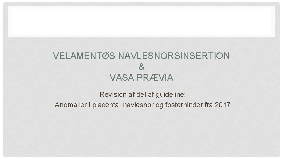 VELAMENTØS NAVLESNORSINSERTION & VASA PRÆVIA Revision af del af guideline: Anomalier i placenta, navlesnor VELAMENTØS NAVLESNORSINSERTION & VASA PRÆVIA Revision af del af guideline: Anomalier i placenta, navlesnor