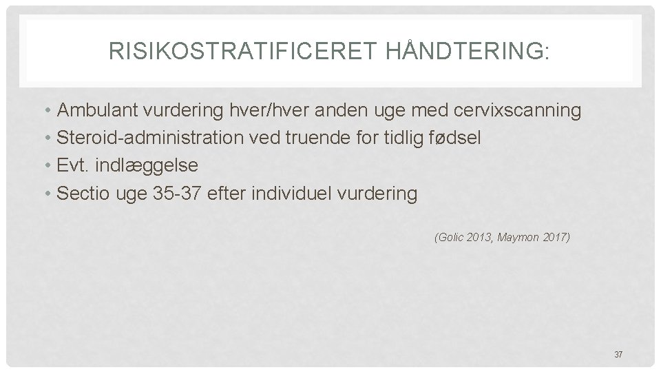 RISIKOSTRATIFICERET HÅNDTERING: • Ambulant vurdering hver/hver anden uge med cervixscanning • Steroid-administration ved truende RISIKOSTRATIFICERET HÅNDTERING: • Ambulant vurdering hver/hver anden uge med cervixscanning • Steroid-administration ved truende