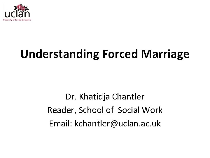 Understanding Forced Marriage Dr. Khatidja Chantler Reader, School of Social Work Email: kchantler@uclan. ac.