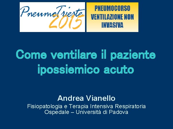 Come ventilare il paziente ipossiemico acuto Andrea Vianello Fisiopatologia e Terapia Intensiva Respiratoria Ospedale