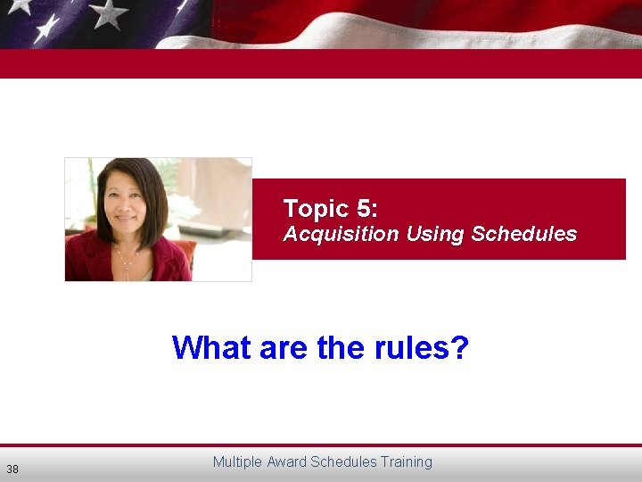 Topic 5: Acquisition Using Schedules What are the rules? 38 Multiple Award Schedules Training