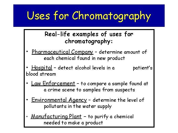 Uses for Chromatography Real-life examples of uses for chromatography: • Pharmaceutical Company – determine