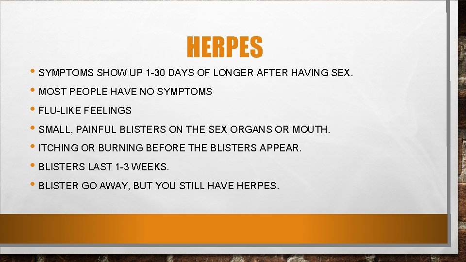 HERPES • SYMPTOMS SHOW UP 1 -30 DAYS OF LONGER AFTER HAVING SEX. •