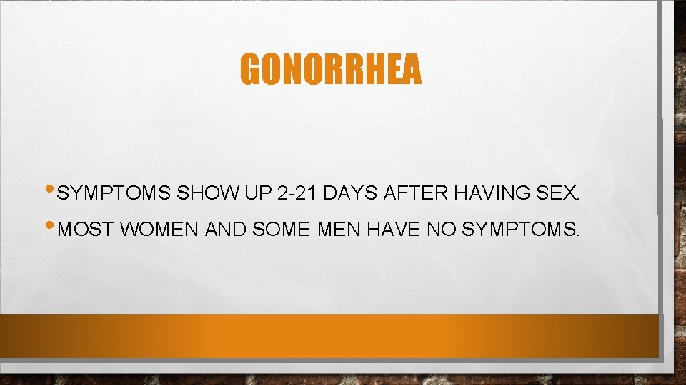 GONORRHEA • SYMPTOMS SHOW UP 2 -21 DAYS AFTER HAVING SEX. • MOST WOMEN