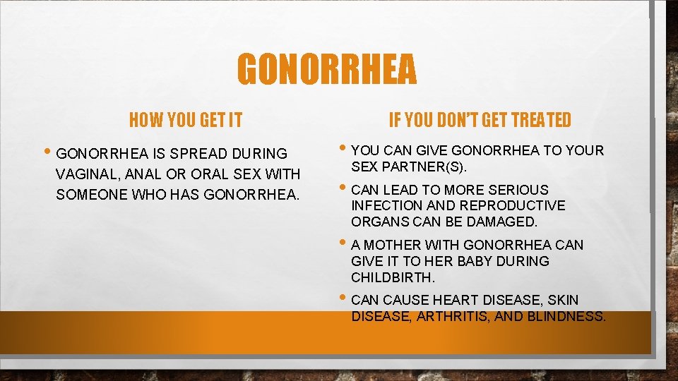 GONORRHEA HOW YOU GET IT • GONORRHEA IS SPREAD DURING VAGINAL, ANAL OR ORAL