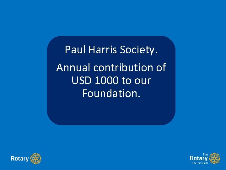 Paul Harris Society. Annual contribution of USD 1000 to our Foundation. 