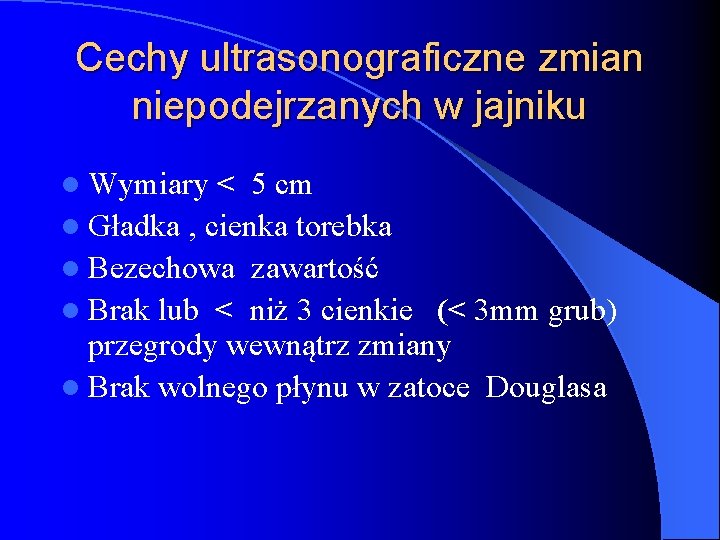 Cechy ultrasonograficzne zmian niepodejrzanych w jajniku l Wymiary < 5 cm l Gładka ,