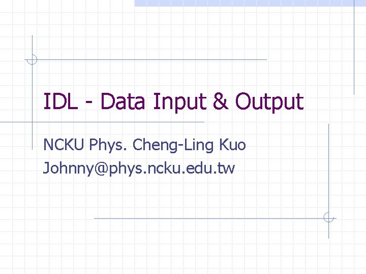 IDL - Data Input & Output NCKU Phys. Cheng-Ling Kuo Johnny@phys. ncku. edu. tw