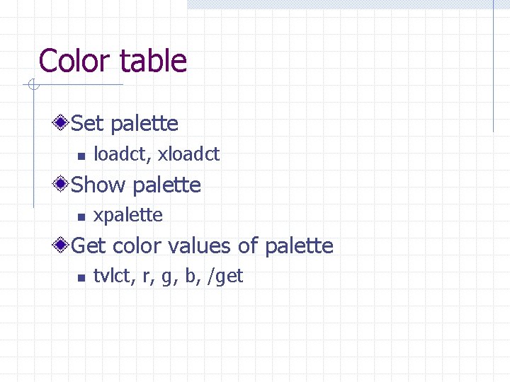 Color table Set palette n loadct, xloadct Show palette n xpalette Get color values