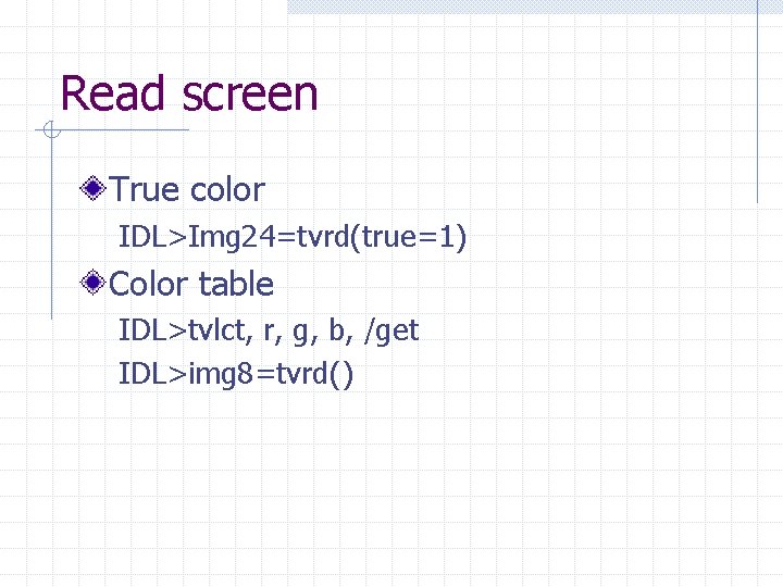 Read screen True color IDL>Img 24=tvrd(true=1) Color table IDL>tvlct, r, g, b, /get IDL>img