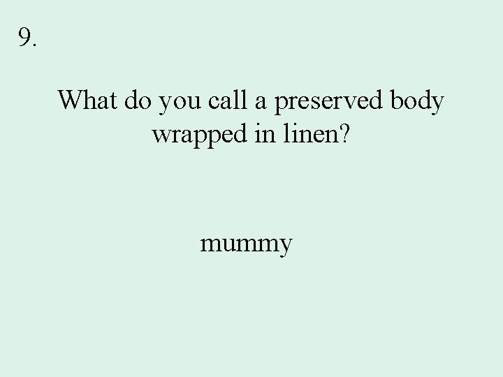 9. What do you call a preserved body wrapped in linen? mummy 