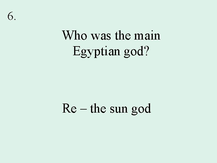 6. Who was the main Egyptian god? Re – the sun god 