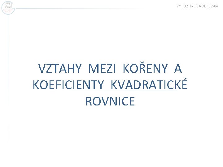 VY_32_INOVACE_32 -04 VZTAHY MEZI KOŘENY A KOEFICIENTY KVADRATICKÉ ROVNICE 