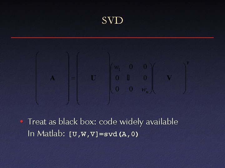 SVD • Treat as black box: code widely available In Matlab: [U, W, V]=svd(A,