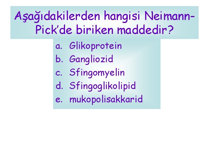 Aşağıdakilerden hangisi Neimann. Pick’de biriken maddedir? a. b. c. d. e. Glikoprotein Gangliozid Sfingomyelin