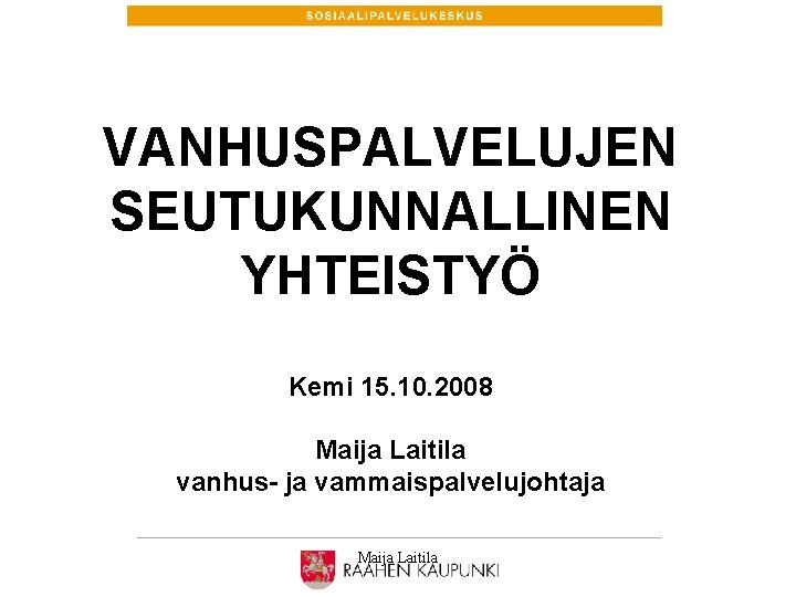 VANHUSPALVELUJEN SEUTUKUNNALLINEN YHTEISTYÖ Kemi 15. 10. 2008 Maija Laitila vanhus- ja vammaispalvelujohtaja Maija Laitila