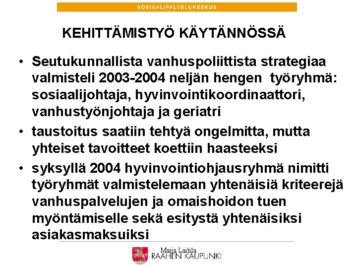 KEHITTÄMISTYÖ KÄYTÄNNÖSSÄ • Seutukunnallista vanhuspoliittista strategiaa valmisteli 2003 -2004 neljän hengen työryhmä: sosiaalijohtaja, hyvinvointikoordinaattori,