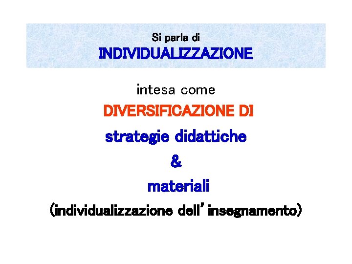 Si parla di INDIVIDUALIZZAZIONE intesa come DIVERSIFICAZIONE DI strategie didattiche & materiali (individualizzazione dell’insegnamento)