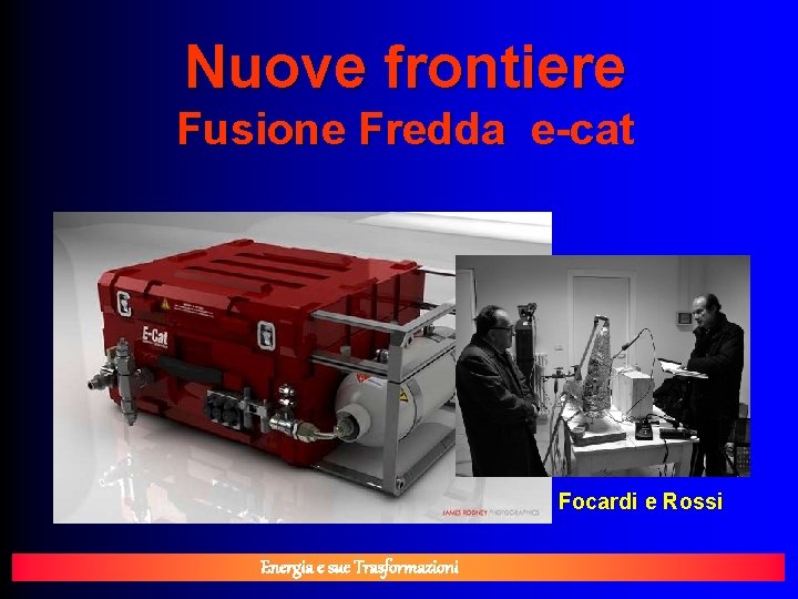 Nuove frontiere Fusione Fredda e-cat Focardi e Rossi Energia e sue Trasformazioni 