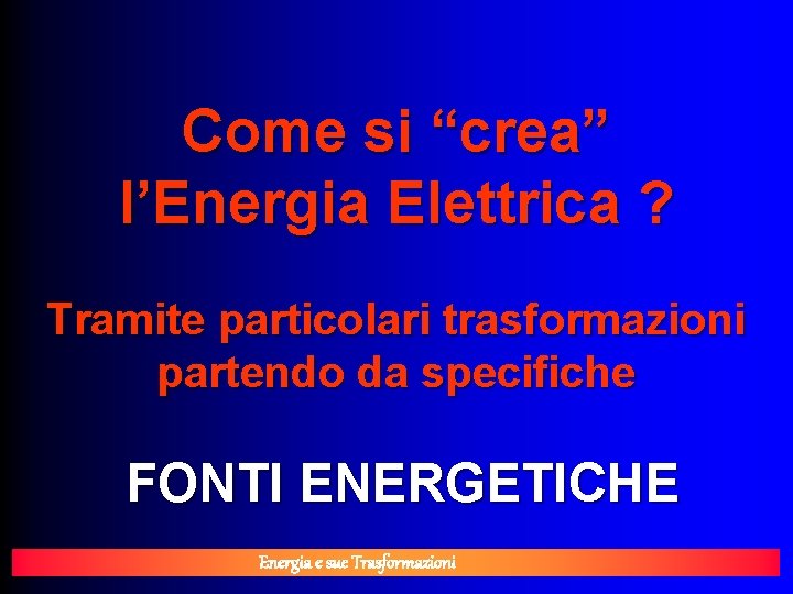 Come si “crea” l’Energia Elettrica ? Tramite particolari trasformazioni partendo da specifiche FONTI ENERGETICHE