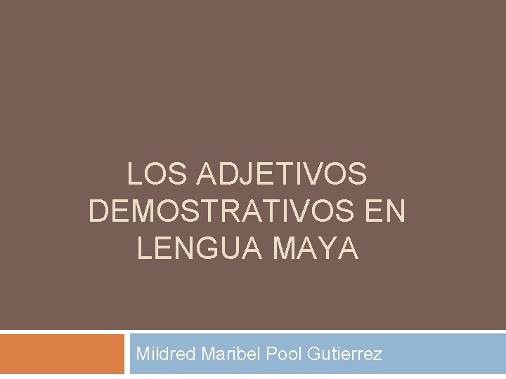 LOS ADJETIVOS DEMOSTRATIVOS EN LENGUA MAYA Mildred Maribel Pool Gutierrez 