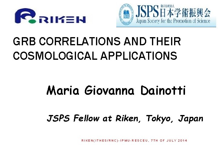 GRB CORRELATIONS AND THEIR COSMOLOGICAL APPLICATIONS Maria Giovanna Dainotti JSPS Fellow at Riken, Tokyo,